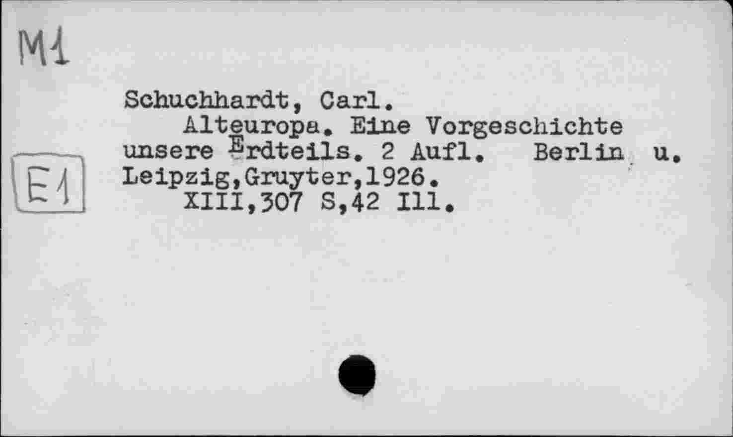 ﻿Ml
Sch.uchh.ardt, Carl.
Alteuropa. Eine Vorgeschichte unsere Erdteils. 2 Aufl. Berlin u Leipzig,Gruyter,1926.
XIII,507 S,42 Ill.